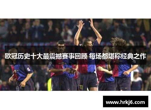 欧冠历史十大最震撼赛事回顾 每场都堪称经典之作